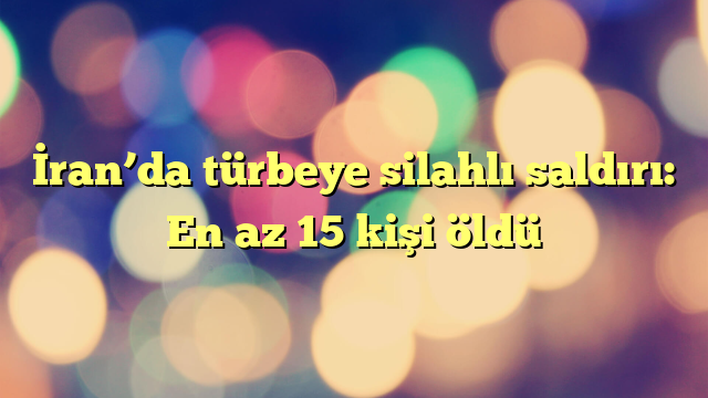 İran’da türbeye silahlı saldırı: En az 15 kişi öldü